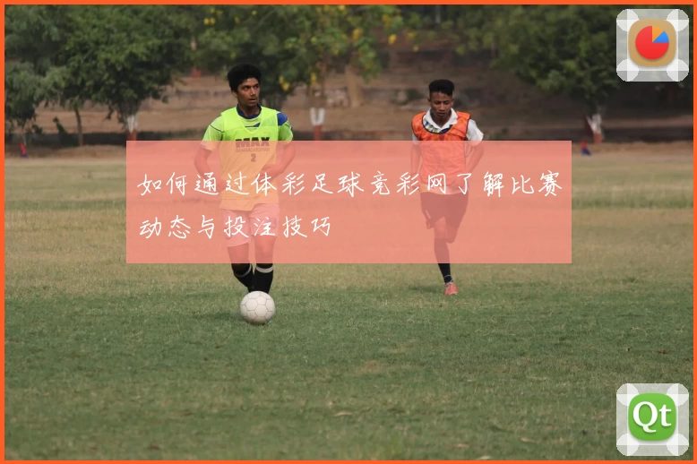 如何通过体彩足球竞彩网了解比赛动态与投注技巧