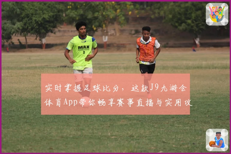实时掌握足球比分,这款J9九游会体育App带你畅享赛事直播与实用攻略