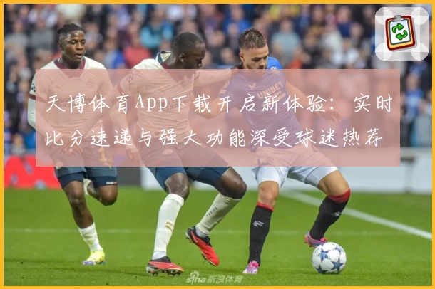 天博体育App下载开启新体验：实时比分速递与强大功能深受球迷热荐