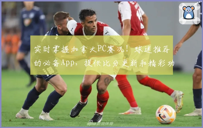 实时掌握加拿大PC赛况！球迷推荐的必备App，提供比分更新和精彩功能介绍