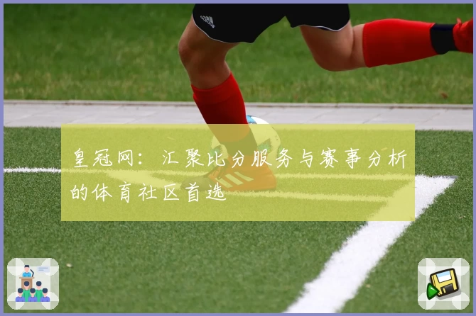 皇冠网：汇聚比分服务与赛事分析的体育社区首选