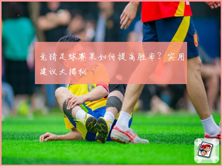 竞猜足球赛果如何提高胜率？实用建议大揭秘