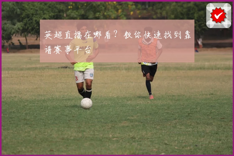 英超直播在哪看?教你快速找到靠谱赛事平台