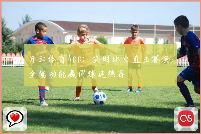 开云体育App：实时比分直击赛场，全能功能赢得球迷热荐