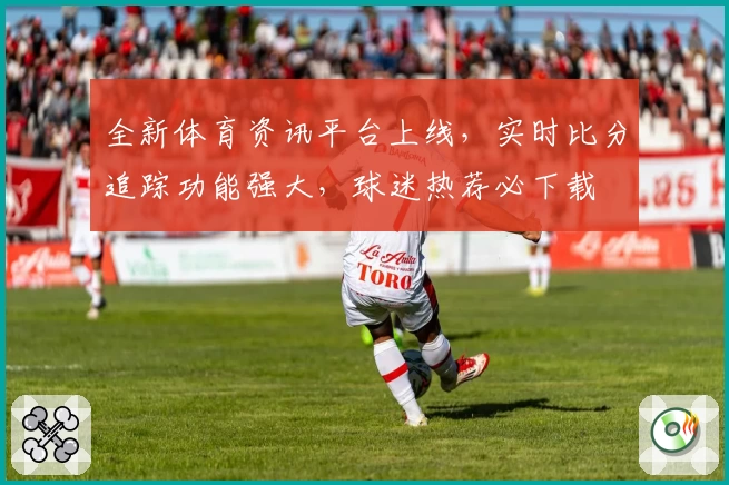 全新体育资讯平台上线，实时比分追踪功能强大，球迷热荐必下载