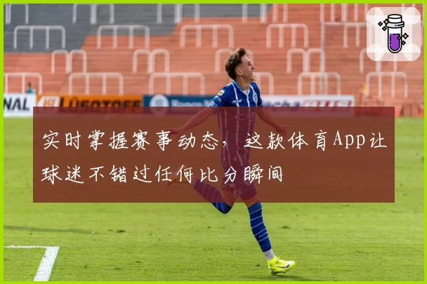 实时掌握赛事动态,这款体育App让球迷不错过任何比分瞬间