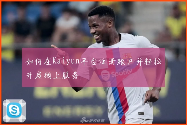 如何在Kaiyun平台注册账户并轻松开启线上服务