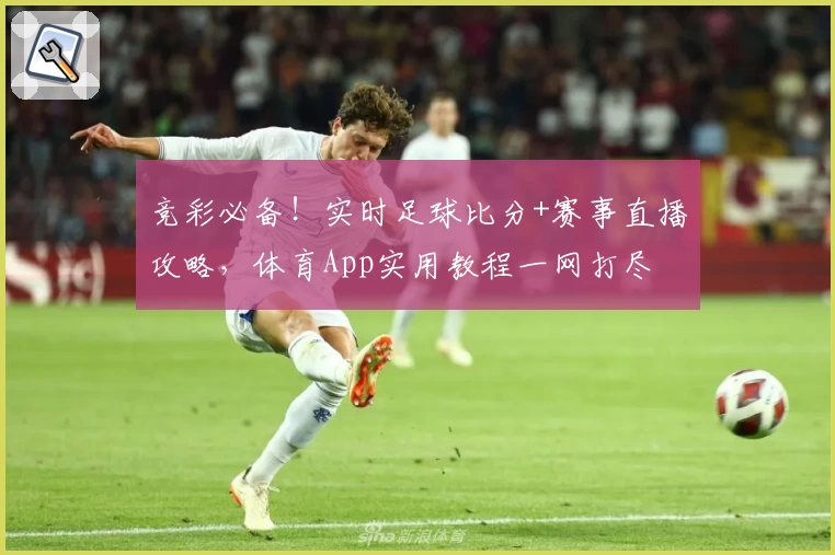 竞彩必备！实时足球比分+赛事直播攻略，体育App实用教程一网打尽