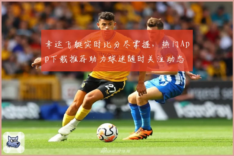 幸运飞艇实时比分尽掌握，热门App下载推荐助力球迷随时关注动态