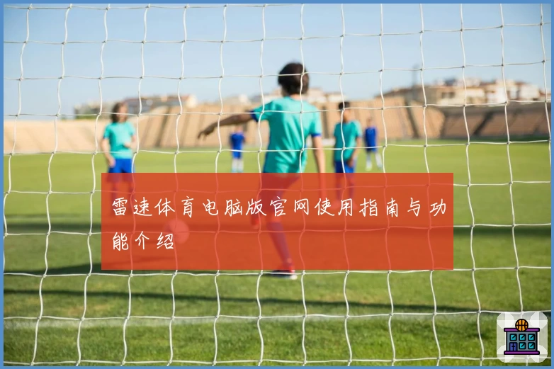 雷速体育电脑版官网使用指南与功能介绍