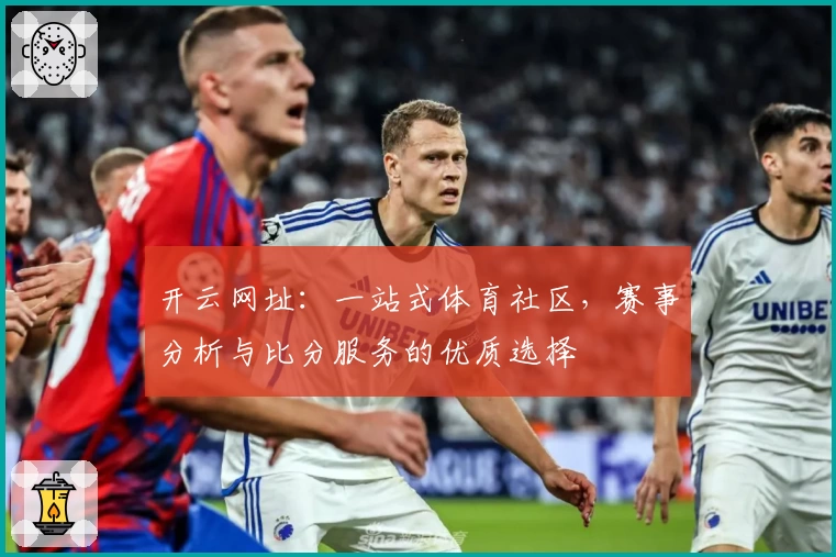 开云网址：一站式体育社区，赛事分析与比分服务的优质选择