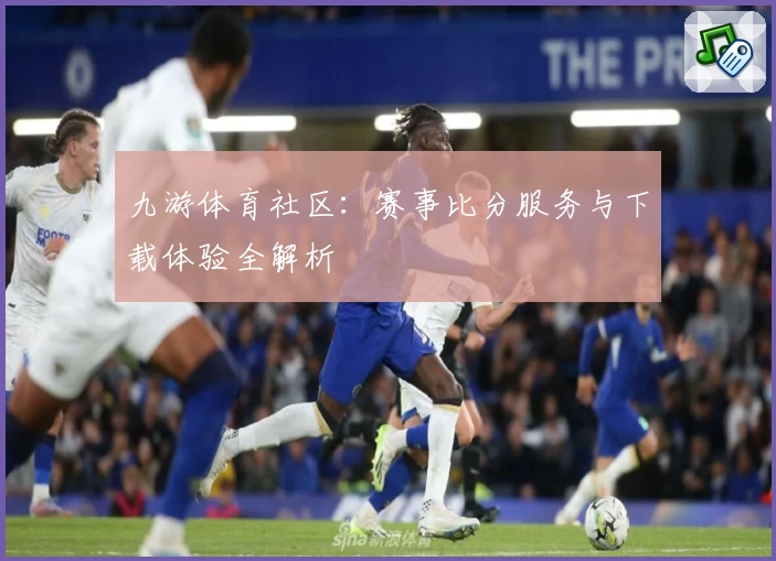 九游体育社区：赛事比分服务与下载体验全解析