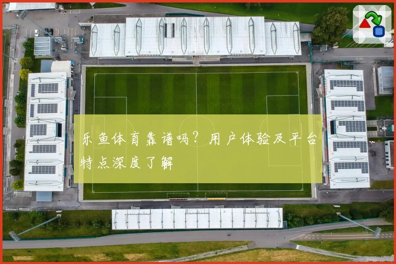 乐鱼体育靠谱吗?用户体验及平台特点深度了解