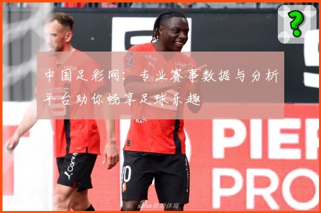 中国足彩网：专业赛事数据与分析平台助你畅享足球乐趣