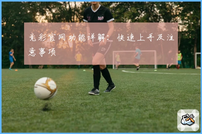 竞彩官网功能详解：快速上手及注意事项