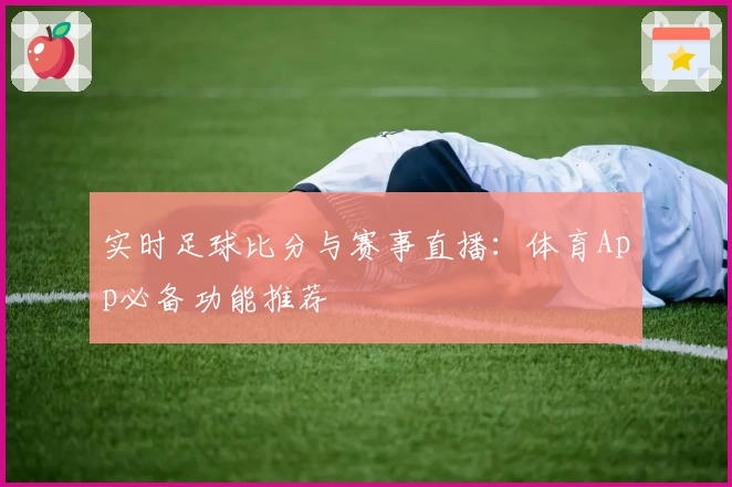 实时足球比分与赛事直播：体育App必备功能推荐