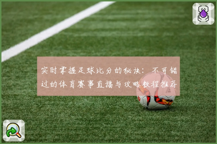 实时掌握足球比分的秘诀：不可错过的体育赛事直播与攻略教程推荐