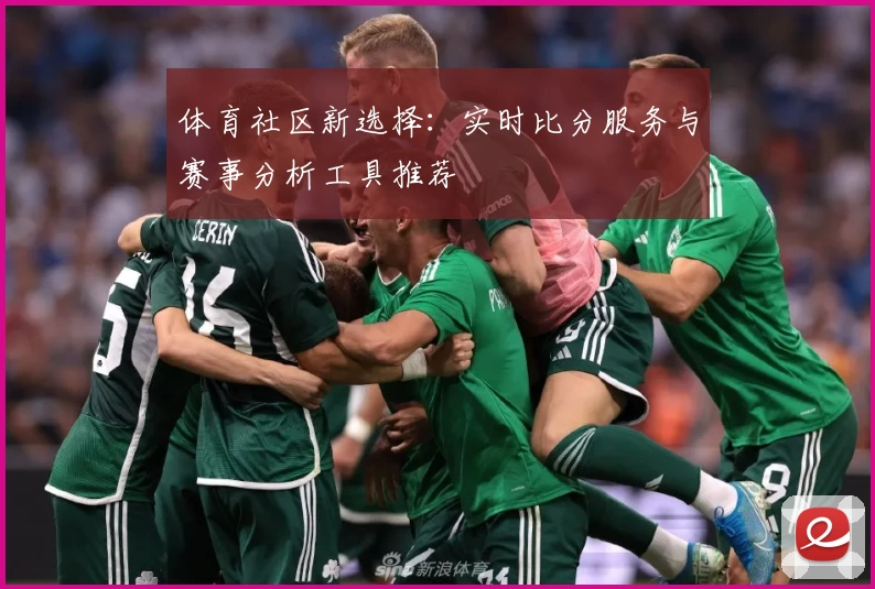体育社区新选择：实时比分服务与赛事分析工具推荐