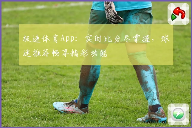极速体育App：实时比分尽掌握，球迷推荐畅享精彩功能