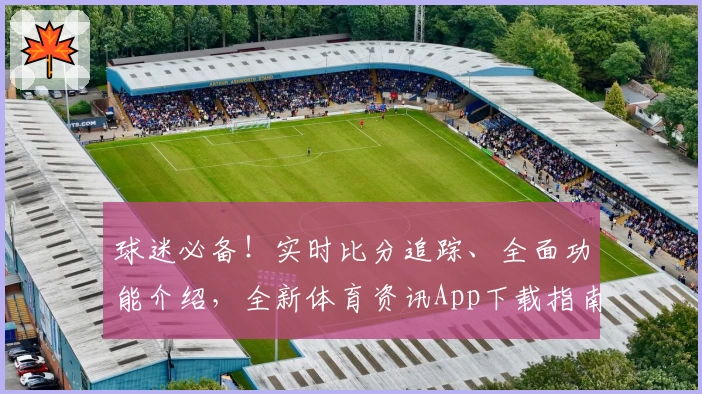 球迷必备！实时比分追踪、全面功能介绍，全新体育资讯App下载指南
