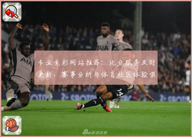 专业竞彩网站推荐:比分服务及时更新,赛事分析与体育社区体验俱佳