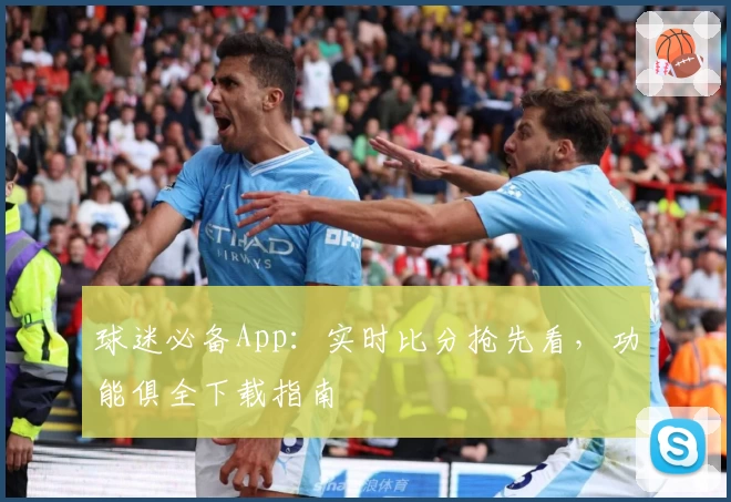 球迷必备App：实时比分抢先看，功能俱全下载指南