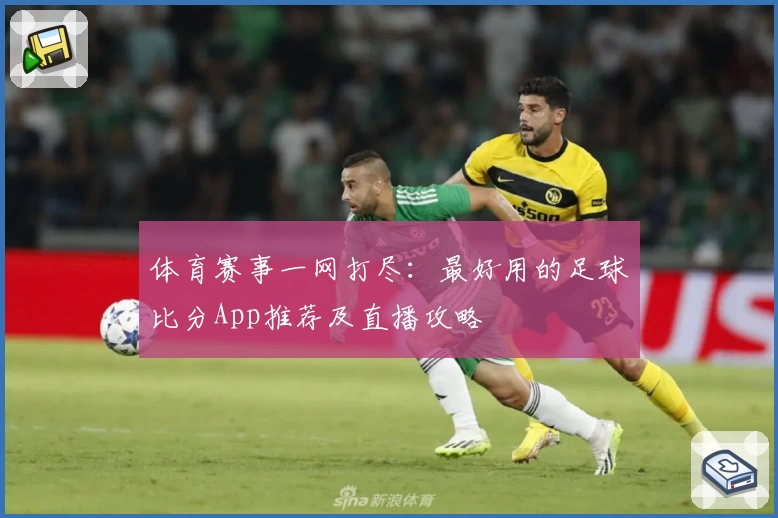 体育赛事一网打尽：最好用的足球比分App推荐及直播攻略