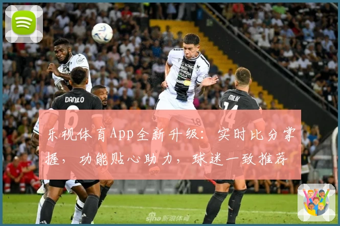 乐视体育App全新升级:实时比分掌握,功能贴心助力,球迷一致推荐