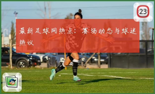 最新足球网热点：赛场动态与球迷热议