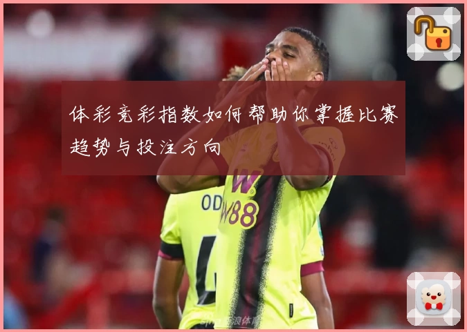 体彩竞彩指数如何帮助你掌握比赛趋势与投注方向