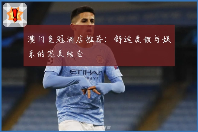 澳门皇冠酒店推荐：舒适度假与娱乐的完美结合