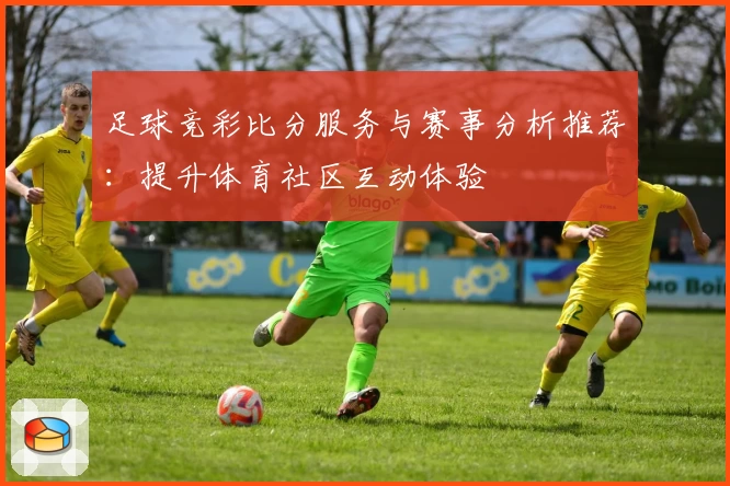 足球竞彩比分服务与赛事分析推荐：提升体育社区互动体验