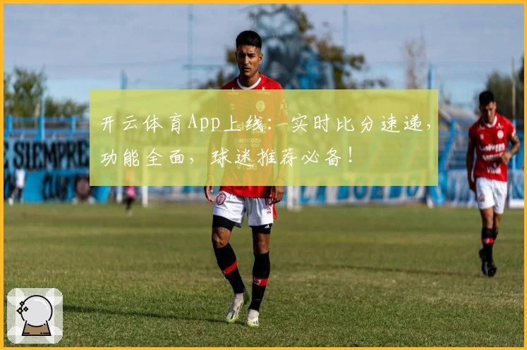 开云体育App上线：实时比分速递，功能全面，球迷推荐必备！