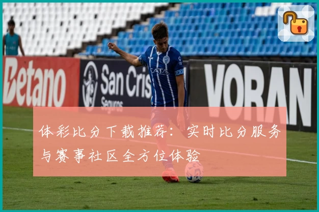 体彩比分下载推荐：实时比分服务与赛事社区全方位体验