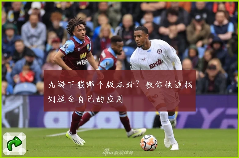九游下载哪个版本好？教你快速找到适合自己的应用