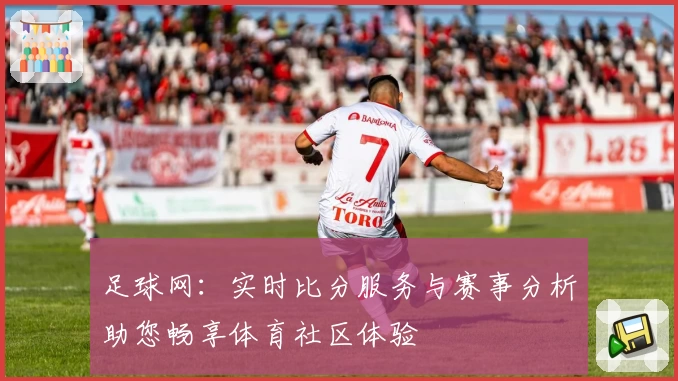足球网：实时比分服务与赛事分析助您畅享体育社区体验