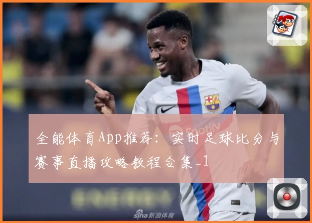 全能体育App推荐：实时足球比分与赛事直播攻略教程合集_1