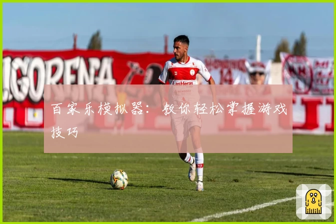 百家乐模拟器：教你轻松掌握游戏技巧