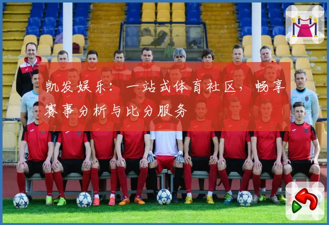 凯发娱乐：一站式体育社区，畅享赛事分析与比分服务