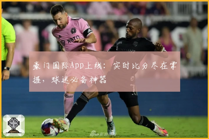 豪门国际App上线：实时比分尽在掌握，球迷必备神器