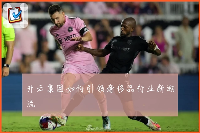 开云集团如何引领奢侈品行业新潮流