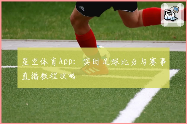星空体育App：实时足球比分与赛事直播教程攻略