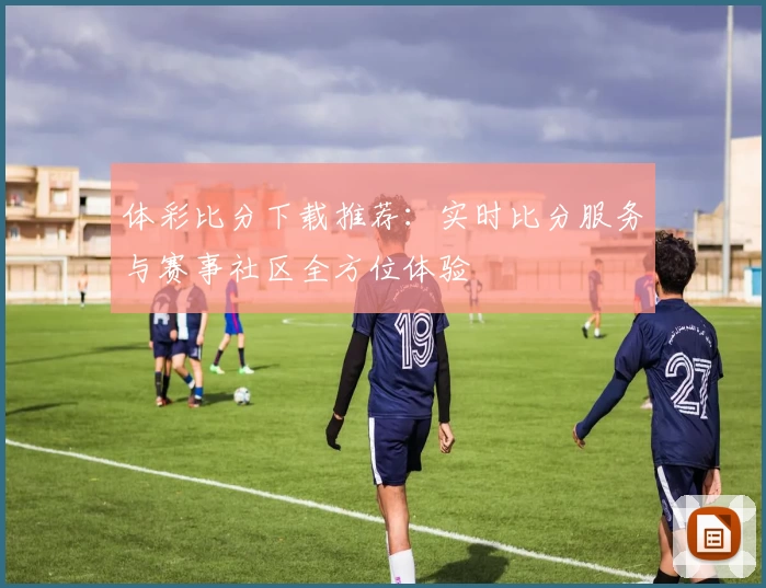 体彩比分下载推荐：实时比分服务与赛事社区全方位体验