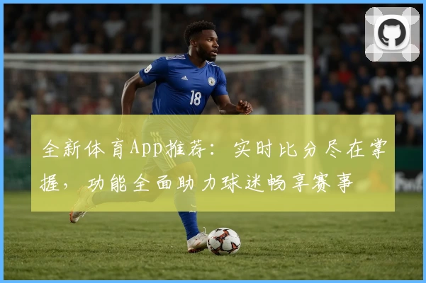 全新体育App推荐：实时比分尽在掌握，功能全面助力球迷畅享赛事
