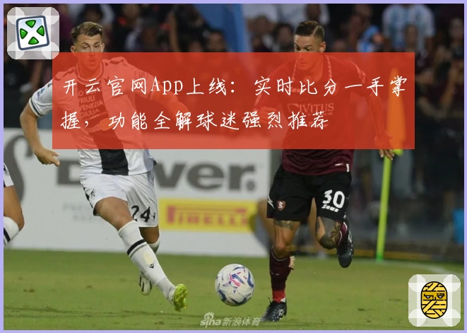 开云官网App上线：实时比分一手掌握，功能全解球迷强烈推荐