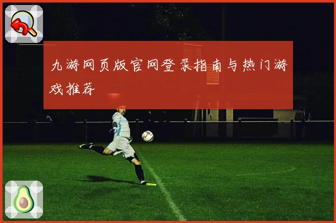 九游网页版官网登录指南与热门游戏推荐
