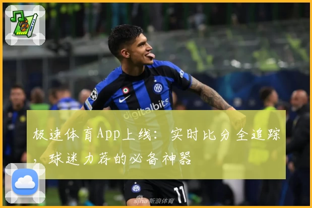 极速体育App上线：实时比分全追踪，球迷力荐的必备神器