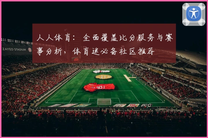 人人体育：全面覆盖比分服务与赛事分析，体育迷必备社区推荐