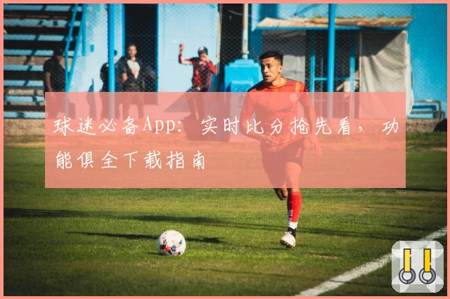 球迷必备App：实时比分抢先看，功能俱全下载指南