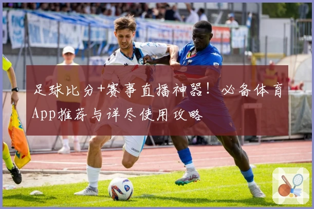 足球比分+赛事直播神器！必备体育App推荐与详尽使用攻略